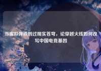 当虚拟弹道划过现实苍穹，论穿越火线如何改写中国电竞基因