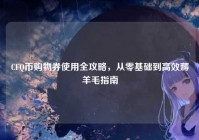 CFQ币购物券使用全攻略，从零基础到高效薅羊毛指南