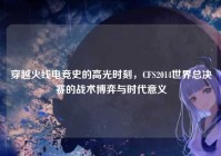 穿越火线电竞史的高光时刻，CFS2014世界总决赛的战术博弈与时代意义