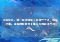 深海密语，揭开魔血鲷鱼千年诅咒之谜，深海密语，破解魔血鲷鱼千年诅咒的深渊密码