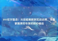 DNF尼尔狙击：从技能解析到实战运用，全面掌握弹药专家的核心输出