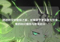 跨越时空的星际之旅，在爱奇艺重温赛尔号全集的科幻情怀与教育启示