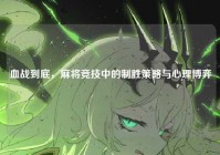 血战到底，麻将竞技中的制胜策略与心理博弈