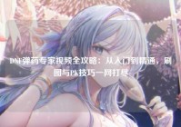 DNF弹药专家视频全攻略：从入门到精通，刷图与PK技巧一网打尽