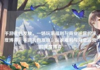 手游礼包发放，一场玩家福利与商业运营的深度博弈，手游礼包发放，玩家福利与商业运营的深度博弈