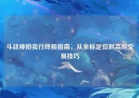 斗战神拍卖行终极指南，从坐标定位到高阶交易技巧