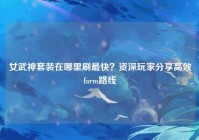 女武神套装在哪里刷最快？资深玩家分享高效farm路线