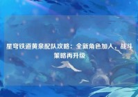 星穹铁道黄泉配队攻略：全新角色加入，战斗策略再升级