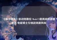 《和平精英》联动特斯拉 Model Y载具皮肤震撼登场 电能骑士引领战场新风尚