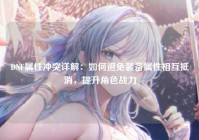 DNF属性冲突详解：如何避免装备属性相互抵消，提升角色战力