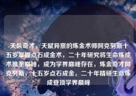 -天纵奇才，天赋异禀的炼金术师阿克努斯十五岁掌握点石成金术，二十年研究将生命炼成术推至巅峰，成为学界巅峰存在，炼金奇才阿克努斯，十五岁点石成金，二十年精研生命炼成登顶学界巅峰