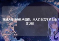 穿越火线终极战术指南，从入门到高手的全维度攻略