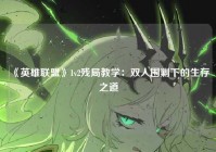 《英雄联盟》1v2残局教学：双人围剿下的生存之道
