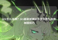DNF怎么深渊？2024最新深渊玩法全攻略与高效刷图技巧