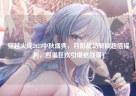 穿越火线2023中秋盛典，月影战场解锁超值福利，四重狂欢引爆枪战圈！