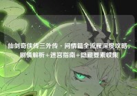 仙剑奇侠传三外传·问情篇全流程深度攻略，剧情解析+迷宫指南+隐藏要素收集