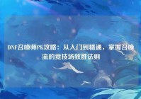 DNF召唤师PK攻略：从入门到精通，掌握召唤流的竞技场致胜法则