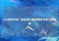 DNF搞笑对话：阿拉德大陆的爆笑日常与神回复