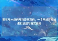 赛尔号100级的号和密码真的，一个网络游戏的虚拟诱惑与真实骗局