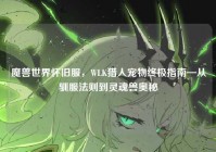 魔兽世界怀旧服，WLK猎人宠物终极指南—从驯服法则到灵魂兽奥秘
