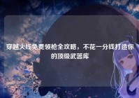 穿越火线免费领枪全攻略，不花一分钱打造你的顶级武器库