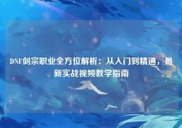 DNF剑宗职业全方位解析：从入门到精通，最新实战视频教学指南