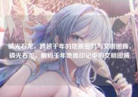 磷光石龙，跨越千年的地质密码与文明图腾，磷光石龙，解码千年地质印记中的文明图腾