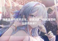 技术革命与战术进化，穿越火线2.0如何重塑射击游戏未来？