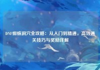 DNF蜘蛛洞穴全攻略：从入门到精通，高效通关技巧与奖励详解