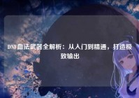 DNF血法武器全解析：从入门到精通，打造极致输出