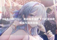 DNF太刀排行2024：最新版本强势太刀武器深度解析与选择指南