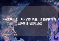DNF宝珠大全：从入门到精通，全面解析所有宝珠属性与获取途径