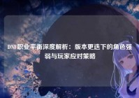 DNF职业平衡深度解析：版本更迭下的角色强弱与玩家应对策略