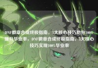 DNF徽章合成终极指南，5大核心技巧助你100%提升毕业率，DNF徽章合成终极指南，5大核心技巧实现100%毕业率