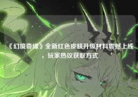 《幻境奇缘》全新红色皮肤升级材料震撼上线，玩家热议获取方式