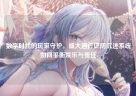 数字时代的玩家守护，盛大通行证防沉迷系统如何平衡娱乐与责任