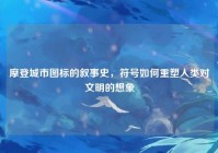 摩登城市图标的叙事史，符号如何重塑人类对文明的想象