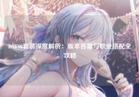 DNF90套装深度解析：版本答案与职业搭配全攻略