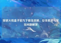 穿越火线盒子官方下载全攻略，安全渠道与常见问题解答