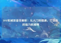 DNF机械装备全解析：从入门到精通，打造你的强力机械师