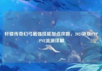轩辕传奇幻弓最强技能加点攻略，2023新版PVP/PVE流派详解