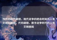 当代码取代硝烟，现代战争的绝命时刻与人类文明的困局，代码硝烟，数字战争时代的人类文明困局