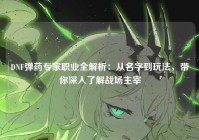 DNF弹药专家职业全解析：从名字到玩法，带你深入了解战场主宰