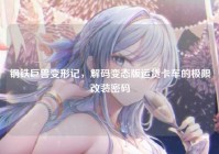 钢铁巨兽变形记，解码变态版运货卡车的极限改装密码