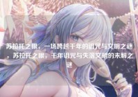 苏拉托之眼，一场跨越千年的诅咒与文明之谜，苏拉托之眼，千年诅咒与失落文明的未解之谜