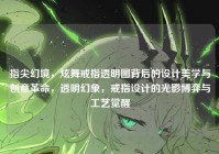 指尖幻境，炫舞戒指透明图背后的设计美学与创意革命，透明幻象，戒指设计的光影博弈与工艺觉醒