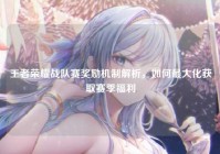 王者荣耀战队赛奖励机制解析，如何最大化获取赛季福利