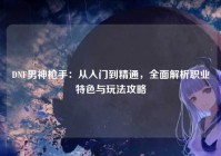 DNF男神枪手：从入门到精通，全面解析职业特色与玩法攻略