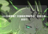 DNF在哪增幅？全面解析增幅地点、流程与高效技巧