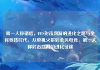 第一人称硝烟，FPS射击网游的进化之路与全民竞技时代，从单机火拼到全民电竞，第一人称射击网游的进化征途